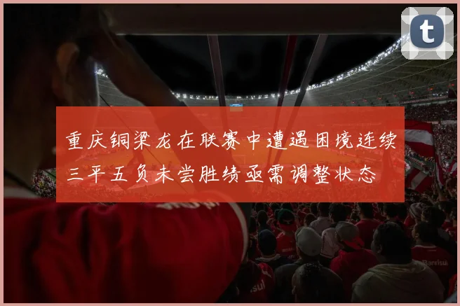重庆铜梁龙在联赛中遭遇困境连续三平五负未尝胜绩亟需调整状态