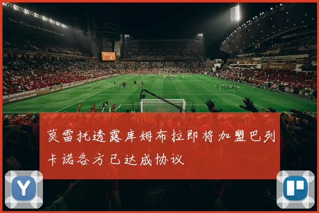 莫雷托透露库姆布拉即将加盟巴列卡诺各方已达成协议