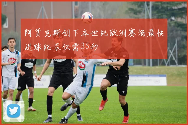 阿贾克斯创下本世纪欧洲赛场最快进球纪录仅需35秒