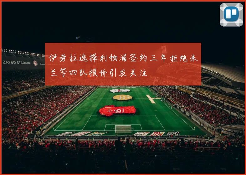 伊劳拉选择利物浦签约三年拒绝米兰等四队报价引发关注