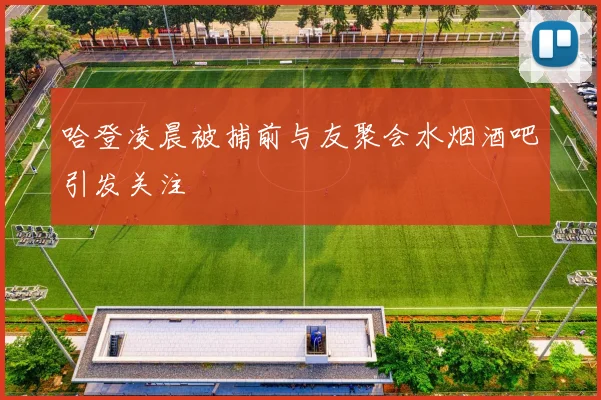 哈登凌晨被捕前与友聚会水烟酒吧引发关注