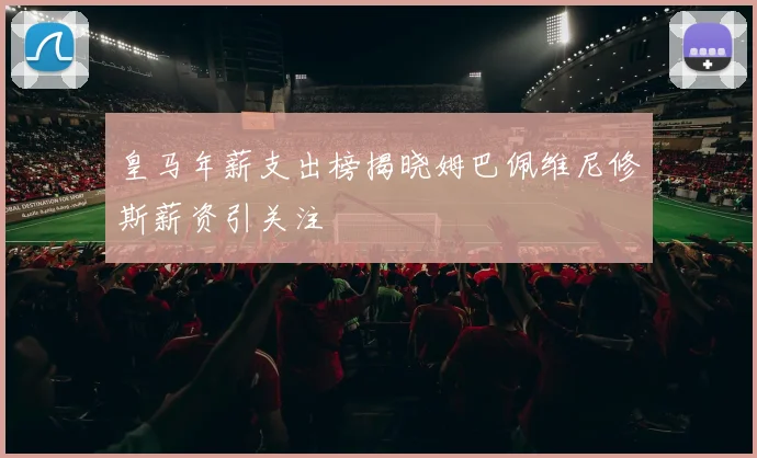 皇马年薪支出榜揭晓姆巴佩维尼修斯薪资引关注