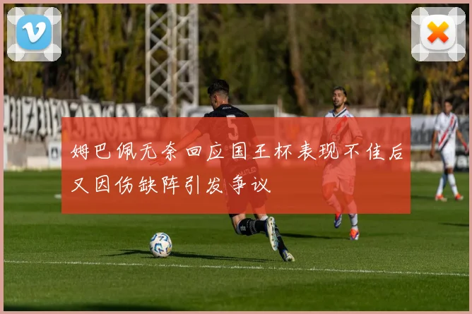姆巴佩无奈回应国王杯表现不佳后又因伤缺阵引发争议