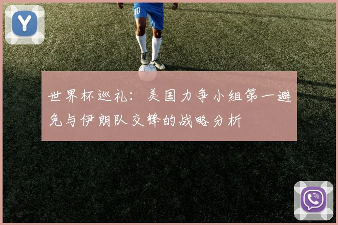 世界杯巡礼:美国力争小组第一避免与伊朗队交锋的战略分析