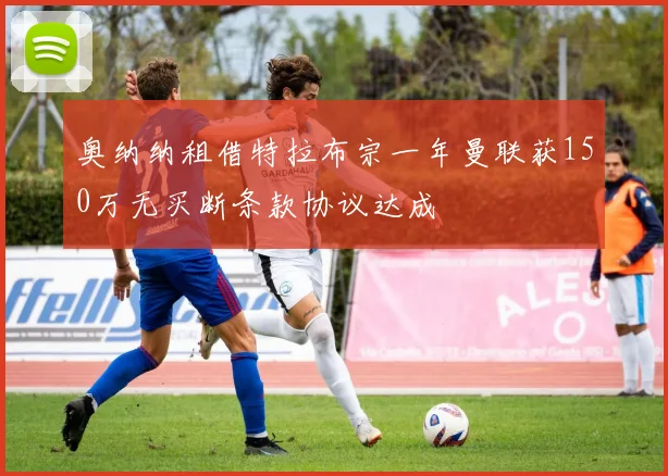 奥纳纳租借特拉布宗一年曼联获150万无买断条款协议达成