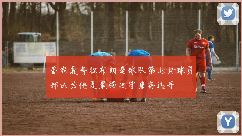 香农夏普称布朗是球队第七好球员却认为他是最强攻守兼备选手