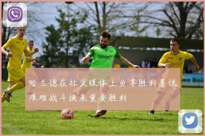 哈兰德在社交媒体上分享胜利喜悦艰难战斗换来重要胜利