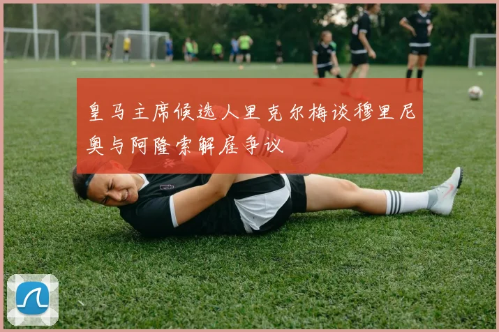 皇马主席候选人里克尔梅谈穆里尼奥与阿隆索解雇争议