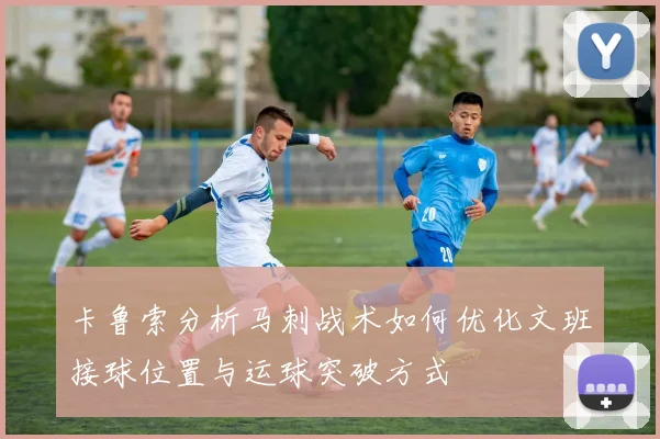 卡鲁索分析马刺战术如何优化文班接球位置与运球突破方式