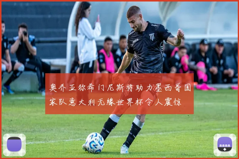 奥乔亚称希门尼斯将助力墨西哥国家队意大利无缘世界杯令人震惊