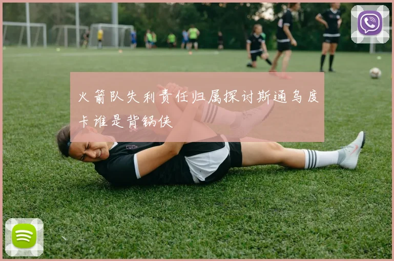 火箭队失利责任归属探讨斯通乌度卡谁是背锅侠
