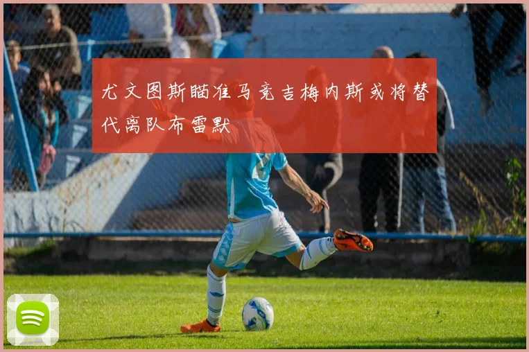 尤文图斯瞄准马竞吉梅内斯或将替代离队布雷默