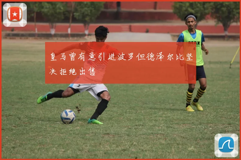 皇马曾有意引进波罗但德泽尔比坚决拒绝出售
