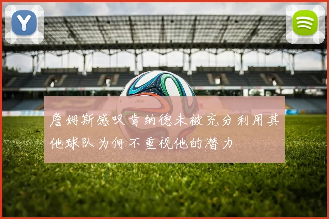 詹姆斯感叹肯纳德未被充分利用其他球队为何不重视他的潜力