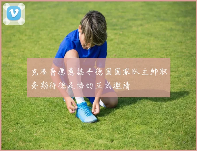 克洛普愿意接手德国国家队主帅职务期待德足协的正式邀请