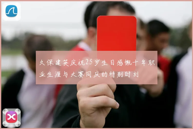 久保建英庆祝25岁生日感慨十年职业生涯与大赛同庆的特别时刻