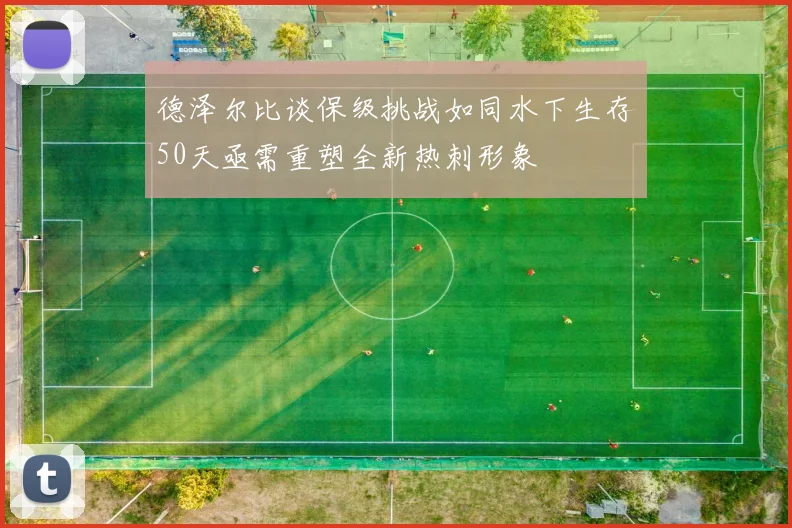 德泽尔比谈保级挑战如同水下生存50天亟需重塑全新热刺形象