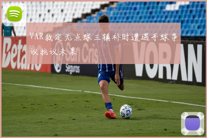VAR裁定无点球三镇补时遭遇手球争议抗议未果