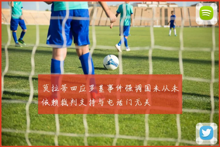 莫拉蒂回应罗基事件强调国米从未依赖裁判支持与电话门无关