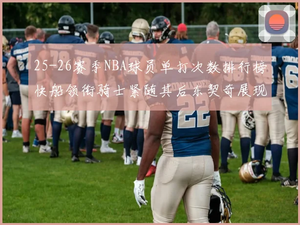 25-26赛季NBA球员单打次数排行榜快船领衔骑士紧随其后东契奇展现最高效率