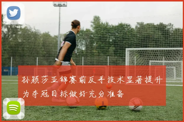 孙颖莎亚锦赛前反手技术显著提升为夺冠目标做好充分准备
