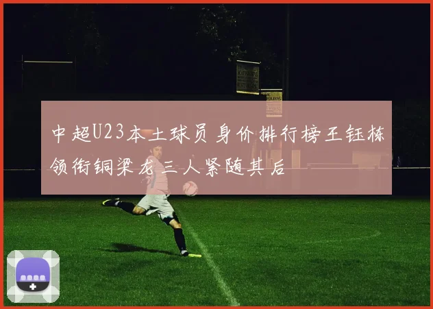 中超U23本土球员身价排行榜王钰栋领衔铜梁龙三人紧随其后