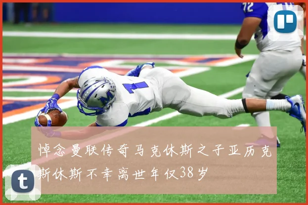 悼念曼联传奇马克休斯之子亚历克斯休斯不幸离世年仅38岁