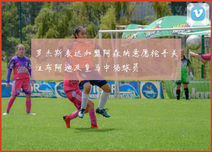 罗杰斯表达加盟阿森纳意愿枪手关注布阿迪及皇马中场球员