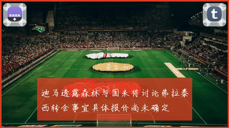 迪马透露森林与国米将讨论弗拉泰西转会事宜具体报价尚未确定