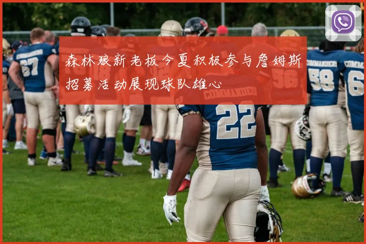 森林狼新老板今夏积极参与詹姆斯招募活动展现球队雄心