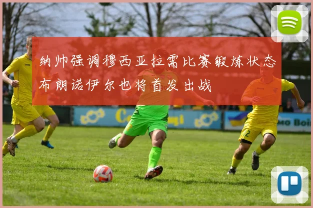 纳帅强调穆西亚拉需比赛锻炼状态布朗诺伊尔也将首发出战