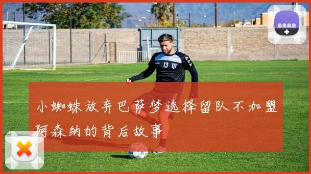 小蜘蛛放弃巴萨梦选择留队不加盟阿森纳的背后故事