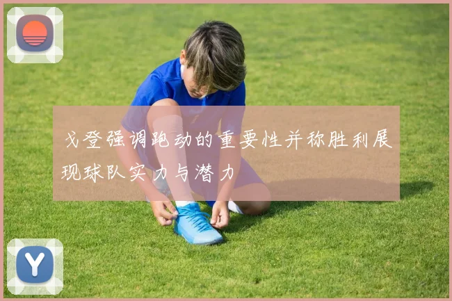 戈登强调跑动的重要性并称胜利展现球队实力与潜力