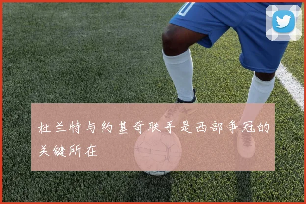 杜兰特与约基奇联手是西部争冠的关键所在