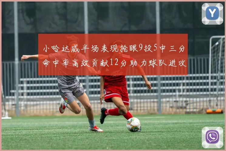 小哈达威半场表现抢眼9投5中三分命中率高效贡献12分助力球队进攻