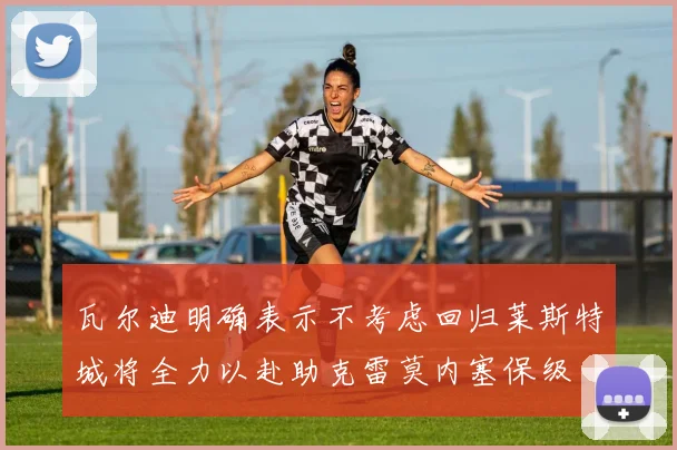 瓦尔迪明确表示不考虑回归莱斯特城将全力以赴助克雷莫内塞保级