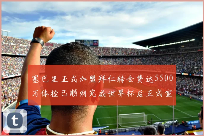 塞巴里正式加盟拜仁转会费达5500万体检已顺利完成世界杯后正式宣布