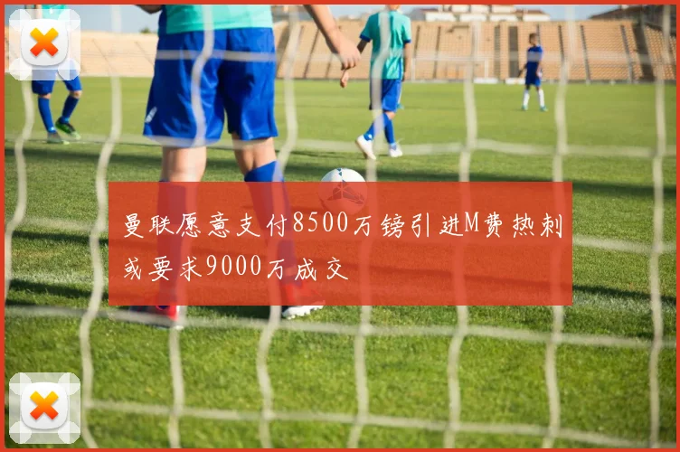 曼联愿意支付8500万镑引进M费热刺或要求9000万成交