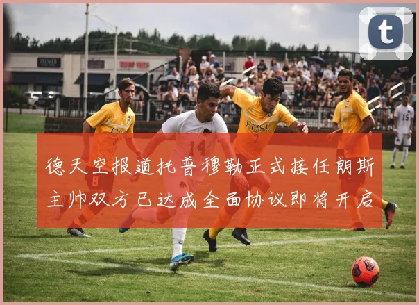 德天空报道托普穆勒正式接任朗斯主帅双方已达成全面协议即将开启新篇章