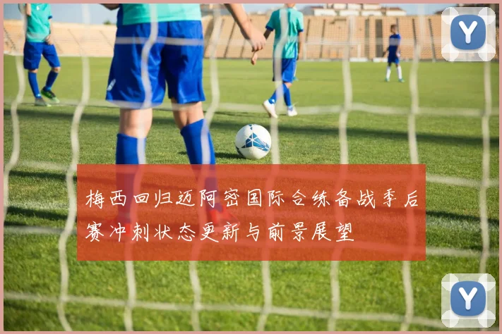 梅西回归迈阿密国际合练备战季后赛冲刺状态更新与前景展望