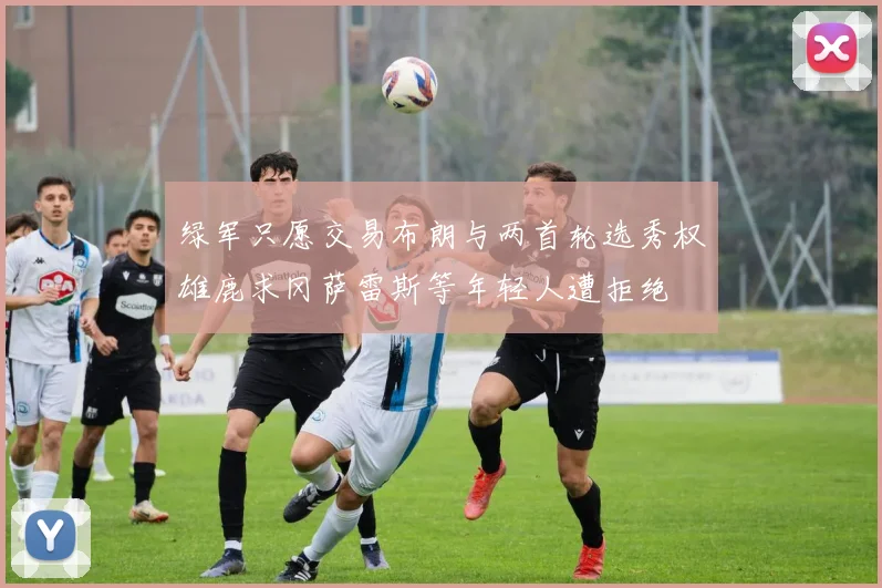 绿军只愿交易布朗与两首轮选秀权雄鹿求冈萨雷斯等年轻人遭拒绝