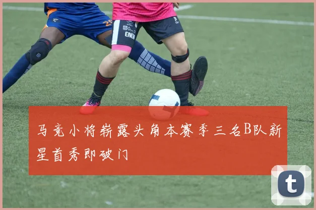 马竞小将崭露头角本赛季三名B队新星首秀即破门