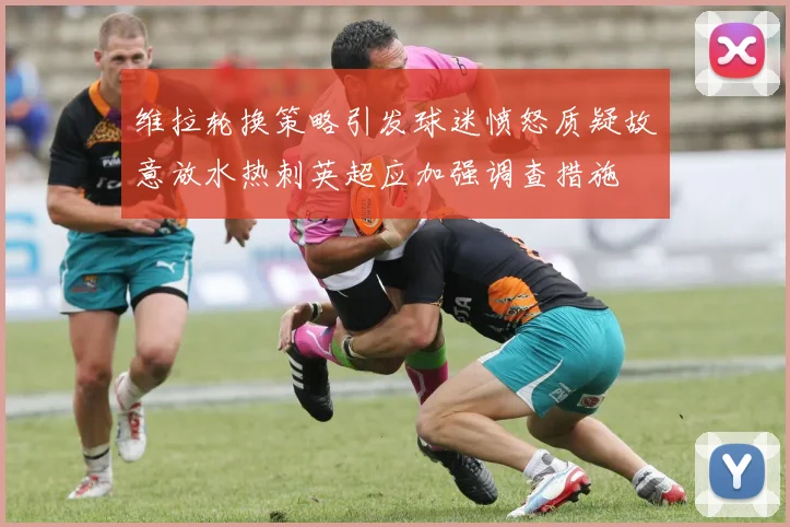 维拉轮换策略引发球迷愤怒质疑故意放水热刺英超应加强调查措施