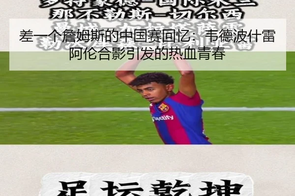 差一个詹姆斯的中国赛回忆：韦德波什雷阿伦合影引发的热血青春